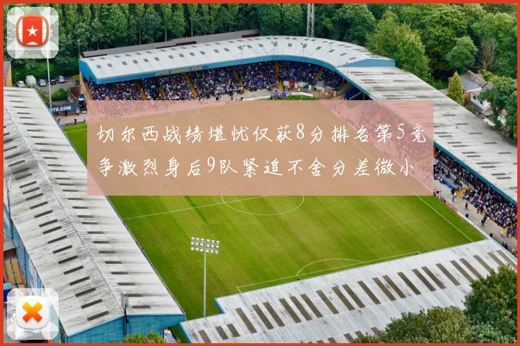 切尔西战绩堪忧仅获8分排名第5竞争激烈身后9队紧追不舍分差微小