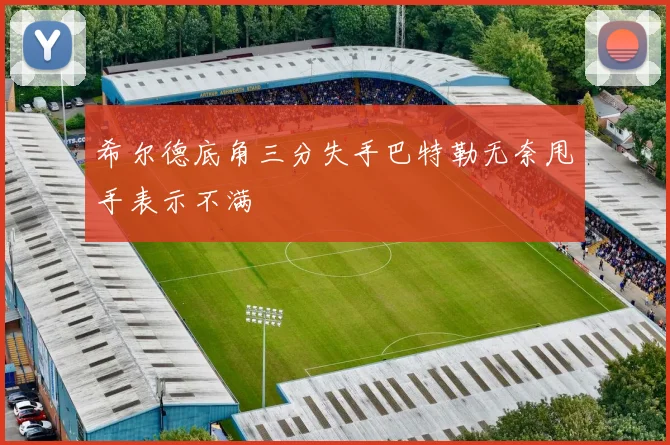希尔德底角三分失手巴特勒无奈甩手表示不满