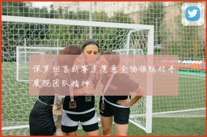 保罗坦言新赛季愿意全场领防对手展现团队精神