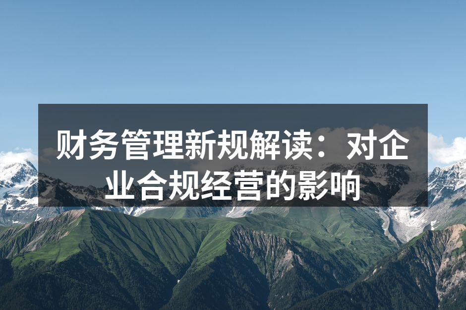 财务管理新规解读：对企业合规经营的影响